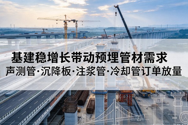 维西基建稳增长带动预埋监测管材需求,声测管、沉降板、注浆管订单持续放量